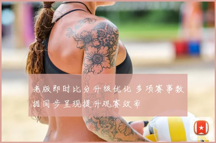 老版即时比分升级优化 多项赛事数据同步呈现提升观赛效率