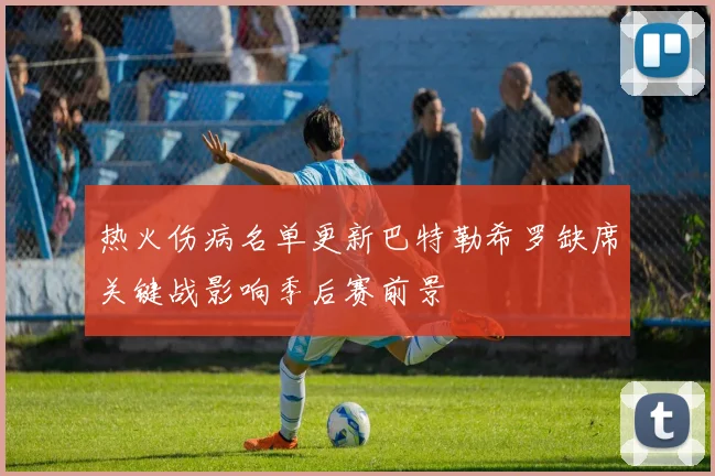 热火伤病名单更新巴特勒希罗缺席关键战影响季后赛前景