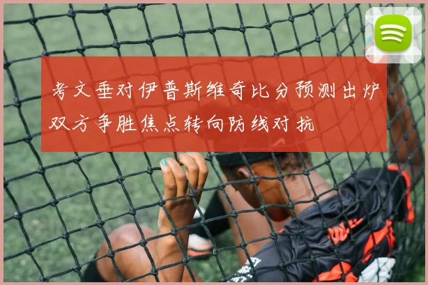 考文垂对伊普斯维奇比分预测出炉双方争胜焦点转向防线对抗