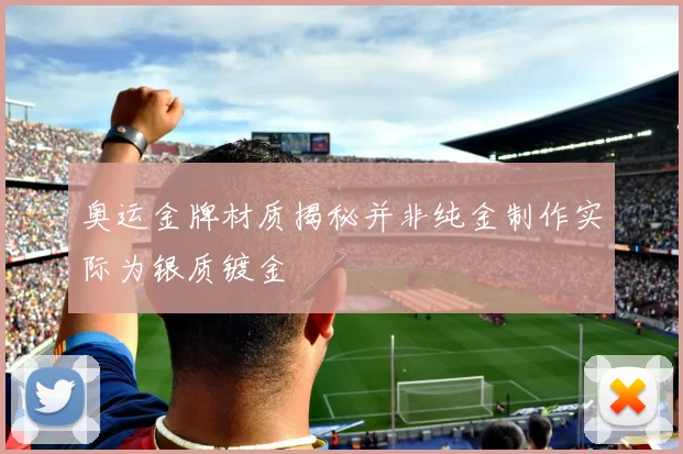 奥运金牌材质揭秘并非纯金制作实际为银质镀金
