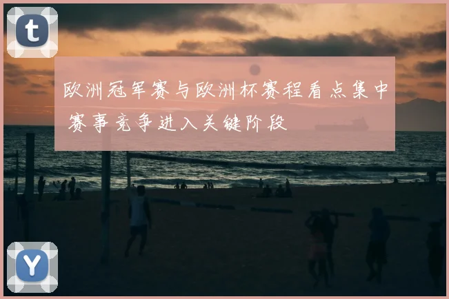 欧洲冠军赛与欧洲杯赛程看点集中 赛事竞争进入关键阶段
