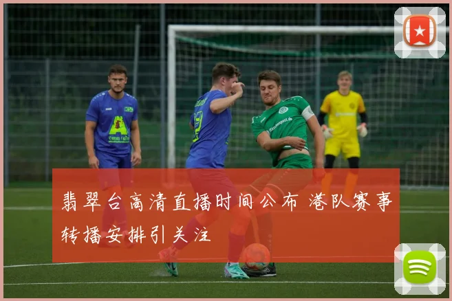 翡翠台高清直播时间公布 港队赛事转播安排引关注