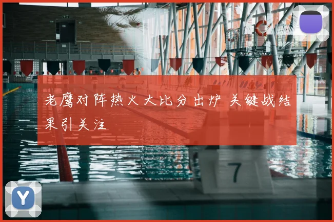 老鹰对阵热火大比分出炉 关键战结果引关注