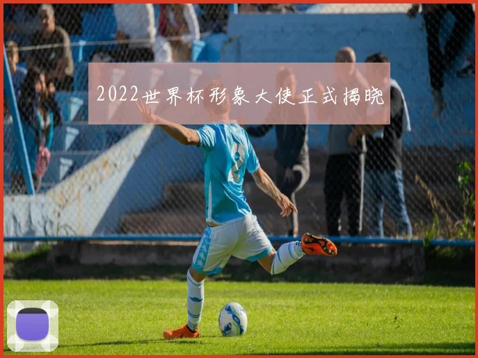 2022世界杯形象大使正式揭晓