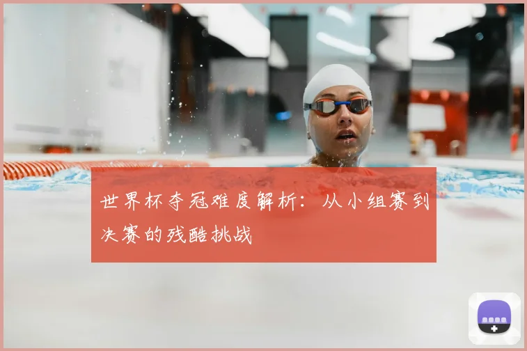 世界杯夺冠难度解析:从小组赛到决赛的残酷挑战