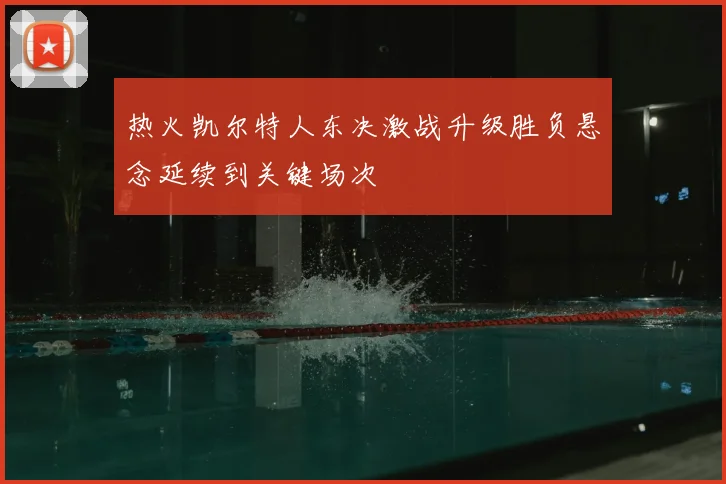 热火凯尔特人东决激战升级胜负悬念延续到关键场次