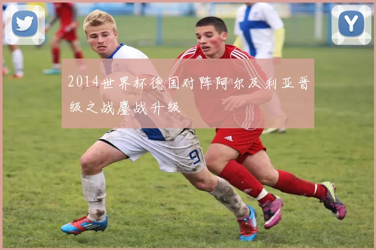 2014世界杯德国对阵阿尔及利亚晋级之战鏖战升级