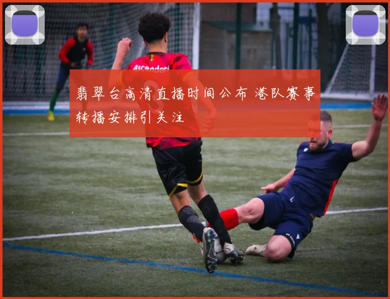 翡翠台高清直播时间公布 港队赛事转播安排引关注
