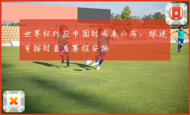 世界杯对应中国时间表公布，球迷可按时查看赛程安排