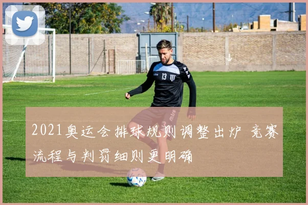 2021奥运会排球规则调整出炉 竞赛流程与判罚细则更明确