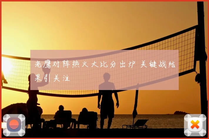 老鹰对阵热火大比分出炉 关键战结果引关注