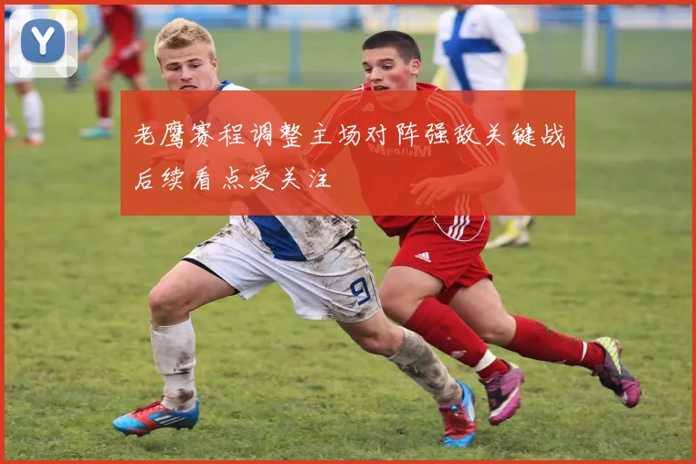 老鹰赛程调整主场对阵强敌关键战后续看点受关注