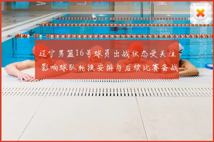 辽宁男篮16号球员出战状态受关注 影响球队轮换安排与后续比赛备战