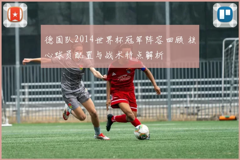 德国队2014世界杯冠军阵容回顾 核心球员配置与战术特点解析