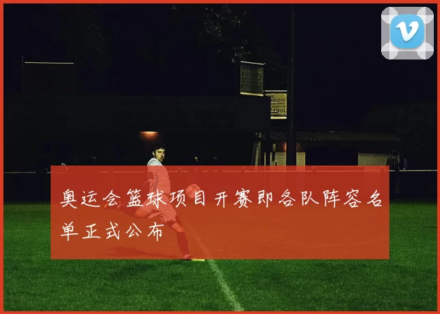 奥运会篮球项目开赛即各队阵容名单正式公布