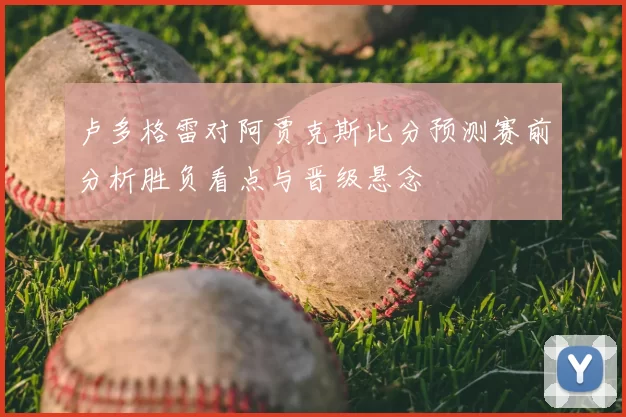 卢多格雷对阿贾克斯比分预测赛前分析胜负看点与晋级悬念