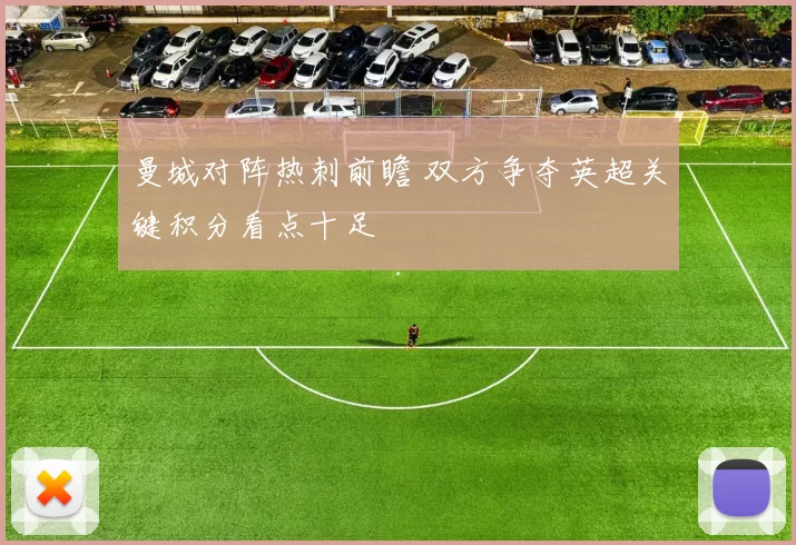 曼城对阵热刺前瞻 双方争夺英超关键积分看点十足