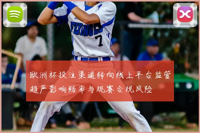 欧洲杯投注渠道转向线上平台监管趋严影响赔率与观赛合规风险