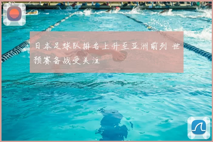 日本足球队排名上升至亚洲前列 世预赛备战受关注