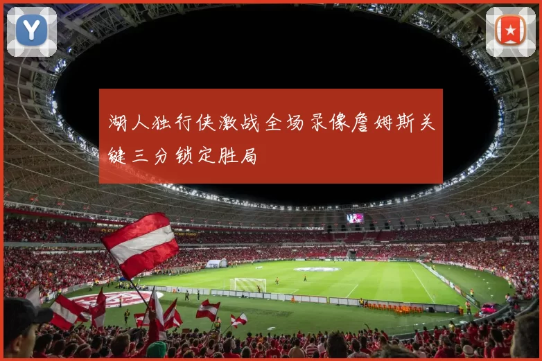 湖人独行侠激战全场录像詹姆斯关键三分锁定胜局