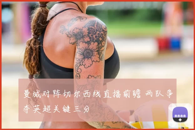 曼城对阵切尔西线直播前瞻 两队争夺英超关键三分