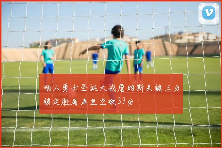 湖人勇士圣诞大战詹姆斯关键三分锁定胜局库里空砍33分