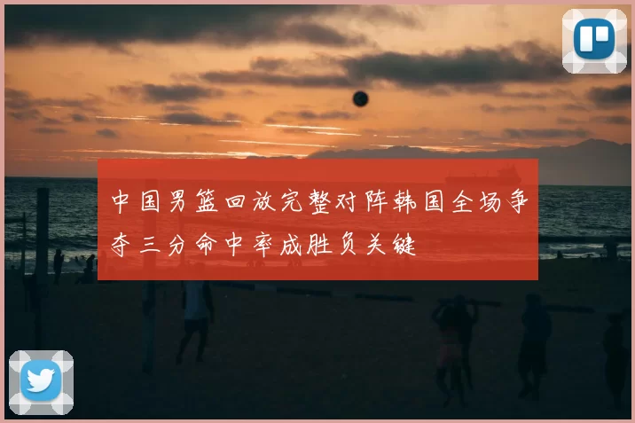 中国男篮回放完整对阵韩国全场争夺三分命中率成胜负关键