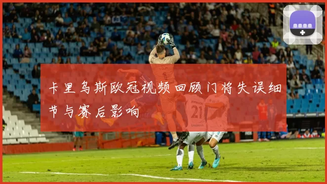 卡里乌斯欧冠视频回顾门将失误细节与赛后影响