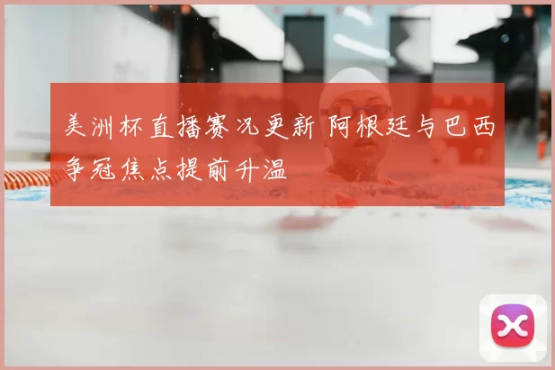 美洲杯直播赛况更新 阿根廷与巴西争冠焦点提前升温
