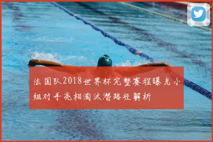 法国队2018世界杯完整赛程曝光小组对手亮相淘汰潜路径解析