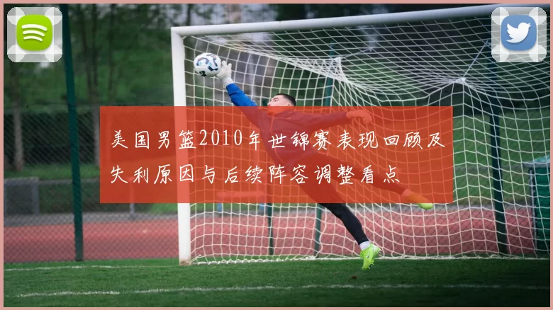 美国男篮2010年世锦赛表现回顾及失利原因与后续阵容调整看点