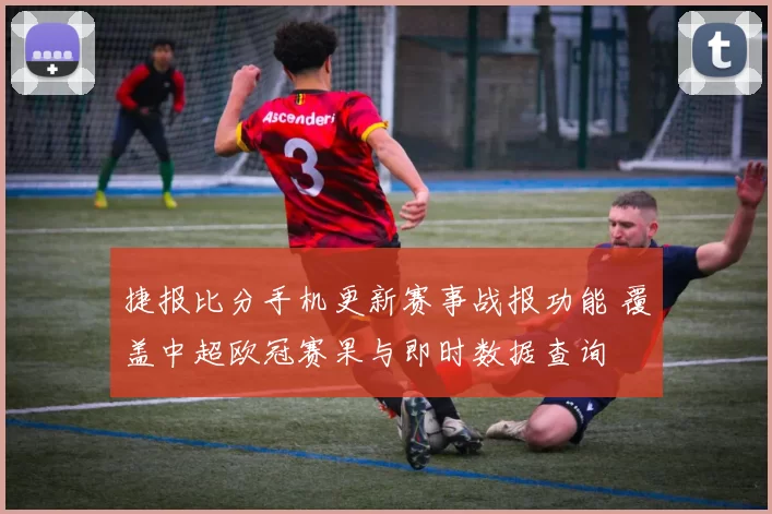 捷报比分手机更新赛事战报功能 覆盖中超欧冠赛果与即时数据查询