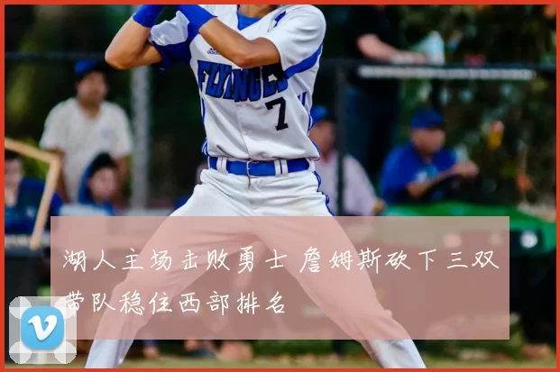 湖人主场击败勇士 詹姆斯砍下三双带队稳住西部排名