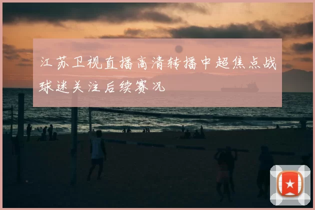 江苏卫视直播高清转播中超焦点战球迷关注后续赛况
