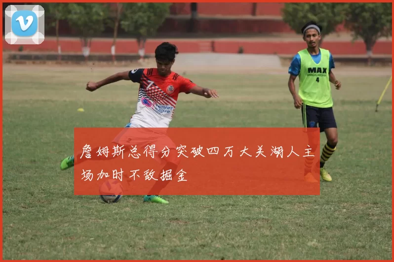 詹姆斯总得分突破四万大关湖人主场加时不敌掘金