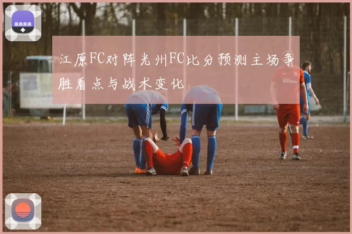 江原FC对阵光州FC比分预测主场争胜看点与战术变化