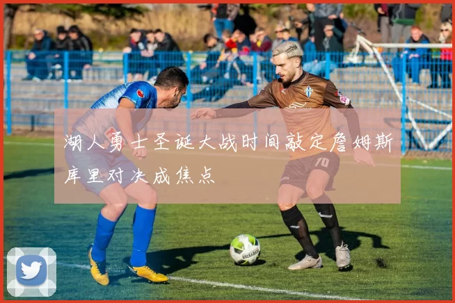 湖人勇士圣诞大战时间敲定詹姆斯库里对决成焦点