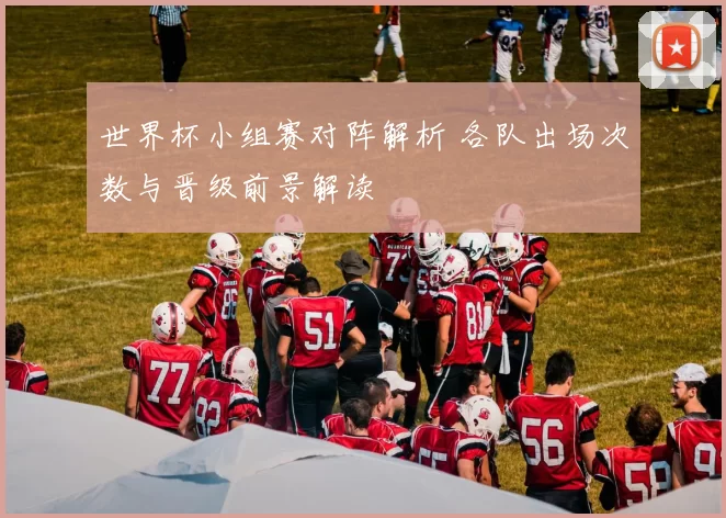 世界杯小组赛对阵解析 各队出场次数与晋级前景解读