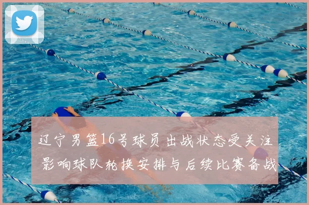 辽宁男篮16号球员出战状态受关注 影响球队轮换安排与后续比赛备战