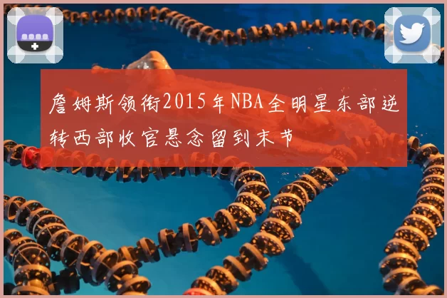詹姆斯领衔2015年NBA全明星东部逆转西部收官悬念留到末节