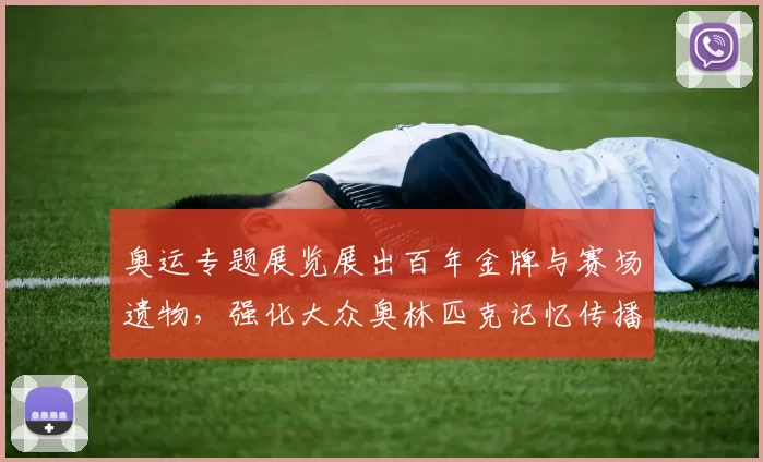 奥运专题展览展出百年金牌与赛场遗物，强化大众奥林匹克记忆传播