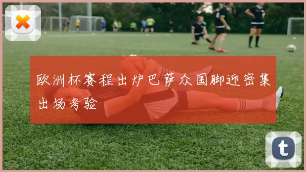 欧洲杯赛程出炉巴萨众国脚迎密集出场考验