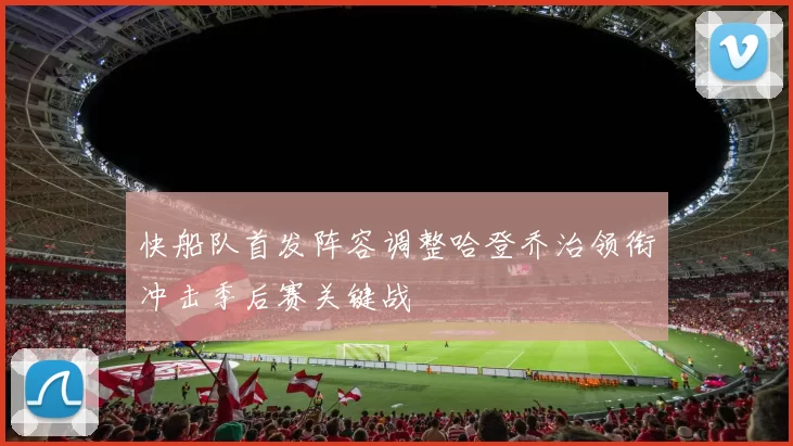 快船队首发阵容调整哈登乔治领衔冲击季后赛关键战