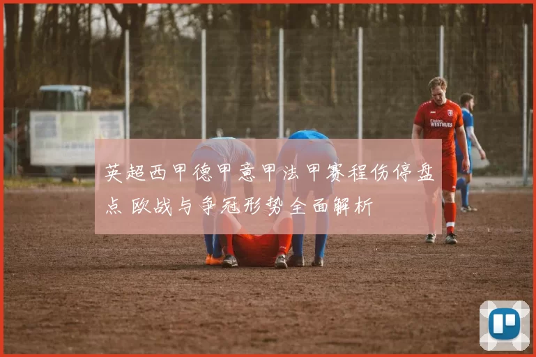 英超西甲德甲意甲法甲赛程伤停盘点 欧战与争冠形势全面解析