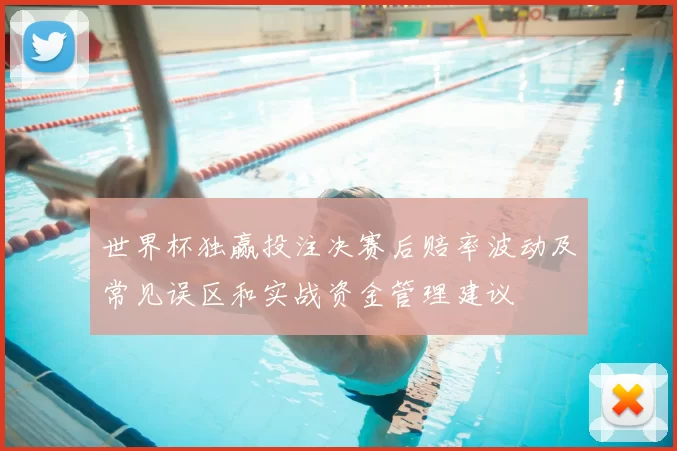 世界杯独赢投注决赛后赔率波动及常见误区和实战资金管理建议