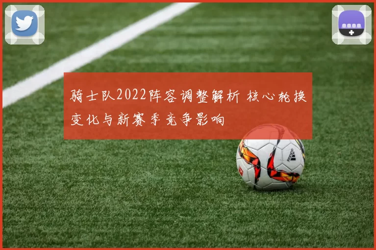 骑士队2022阵容调整解析 核心轮换变化与新赛季竞争影响