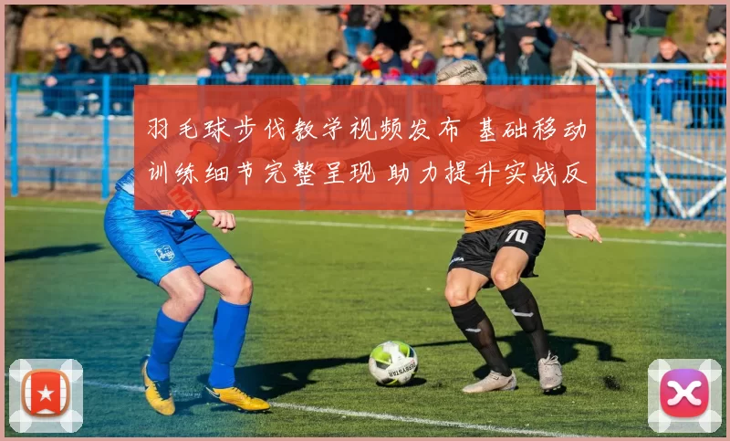 羽毛球步伐教学视频发布 基础移动训练细节完整呈现 助力提升实战反应效率