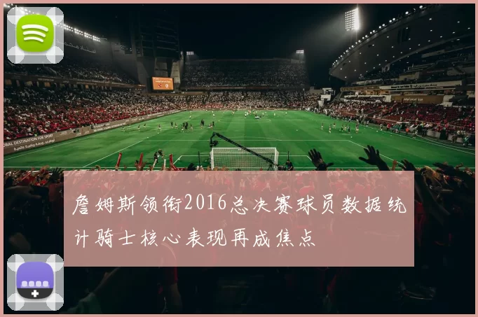 詹姆斯领衔2016总决赛球员数据统计骑士核心表现再成焦点