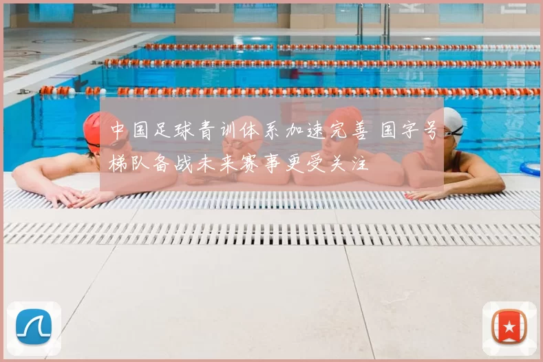 中国足球青训体系加速完善 国字号梯队备战未来赛事更受关注