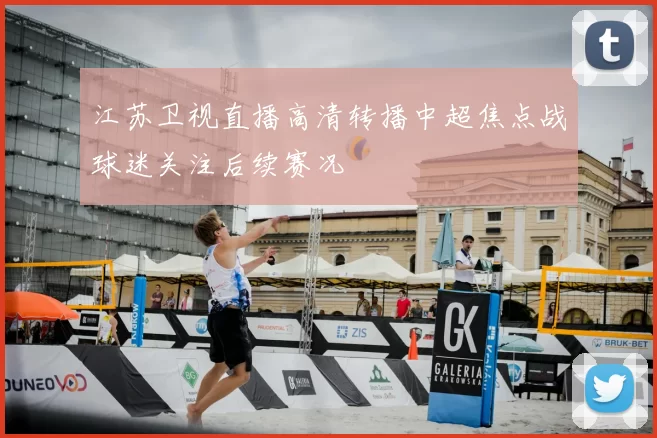 江苏卫视直播高清转播中超焦点战球迷关注后续赛况